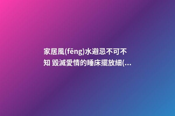 家居風(fēng)水避忌不可不知 毀滅愛情的睡床擺放細(xì)節(jié)